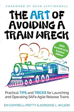 The ART of Avoiding a Train Wreck: Practical Tips and Tricks for Launching and Operating SAFe Agile Release Trains by Em Campbell-Pretty, Dean Leffingwell, Adrienne L. Wilson