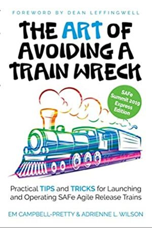 The ART of Avoiding a Train Wreck: Practical Tips and Tricks for Launching and Operating SAFe Agile Release Trains by Dean Leffingwell, Em Campbell-Pretty, Adrienne L. Wilson