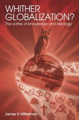 Whither Globalization?: The Vortex of Knowledge and Ideology by James H. Mittelman