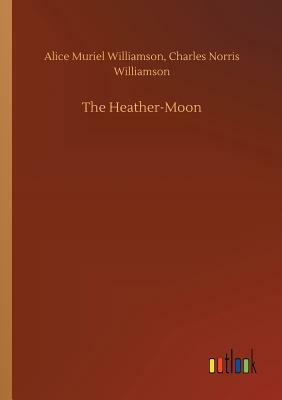 The Heather-Moon by Alice Muriel Williamson, Charles Norris Williamson