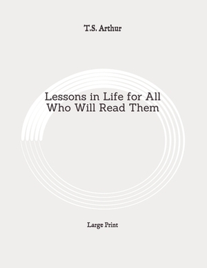 Lessons in Life for All Who Will Read Them: Large Print by T. S. Arthur