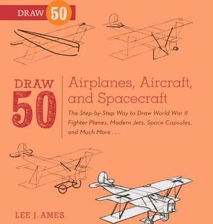 Draw 50 Airplanes, Aircraft, and Spacecraft: The Step-By-Step Way to Draw World War II Fighter Planes, Modern Jets, Space Capsules, and Much More... by Lee J. Ames