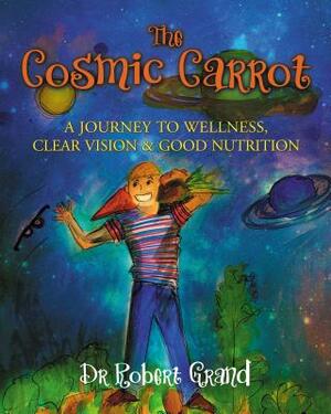 The Cosmic Carrot: A Journey to Wellness, Clear Vision & Good Nutrition by Robert Alan Grand