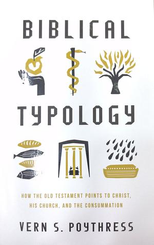 Biblical Typology: How the Old Testament Points to Christ, His Church, and the Consummation by Vern S. Poythress