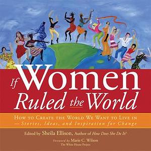 If Women Ruled the World: How to Create the World We Want to Live In by Sheila Ellison, Sheila Ellison, Marie C. Wilson