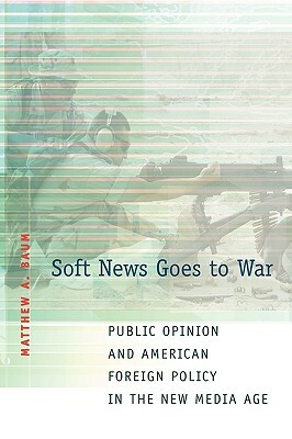 Soft News Goes to War: Public Opinion and American Foreign Policy in the New Media Age by Matthew A. Baum