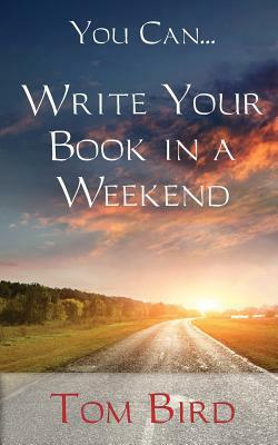 You Can... Write Your Book In A Weekend: secrets behind this proven, life changing, truly unique, inside-out approach by Tom Bird