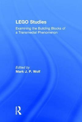 LEGO Studies: Examining the Building Blocks of a Transmedial Phenomenon by Mark J.P. Wolf