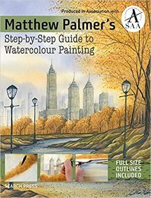 Matthew Palmer's Step-By-Step Guide to Watercolour Painting by Matthew Palmer