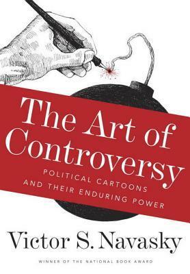 The Art of Controversy: Political Cartoons and Their Enduring Power by Victor S. Navasky