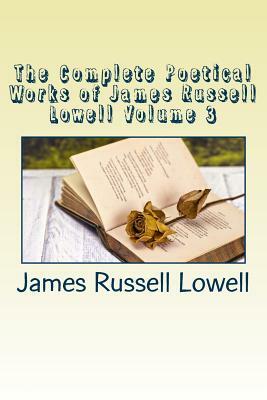 The Complete Poetical Works of James Russell Lowell Volume 3 by James Russell Lowell