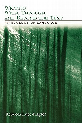 Writing With, Through, and Beyond the Text: An Ecology of Language by Rebecca Luce-Kapler