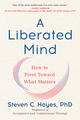 A Liberated Mind: How to Pivot Toward What Matters by Steven C. Hayes