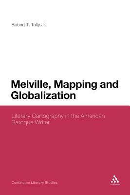 Melville, Mapping and Globalization: Literary Cartography in the American Baroque Writer by Robert T. Tally Jr