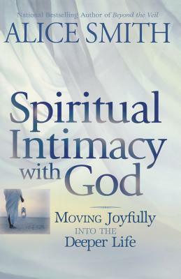 Spiritual Intimacy With God: Moving Joyfully Into the Deeper Life by Alice Smith