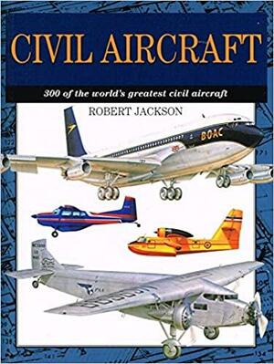 Civil Aircraft: 300 Of The World's Greatest Civil Aircraft by Robert Jackson