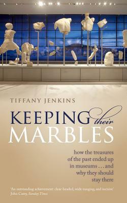 Keeping Their Marbles: How the Treasures of the Past Ended Up in Museums ... and Why They Should Stay There by Tiffany Jenkins