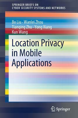 Location Privacy in Mobile Applications by Wanlei Zhou, Tianqing Zhu, Bo Liu