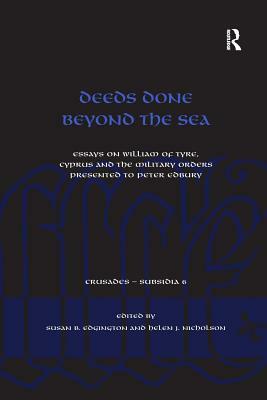 Deeds Done Beyond the Sea: Essays on William of Tyre, Cyprus and the Military Orders presented to Peter Edbury by Helen J. Nicholson, Susan B. Edgington