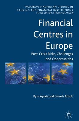 Financial Centres in Europe: Post-Crisis Risks, Challenges and Opportunities by R. Ayadi, Emrah Arbak