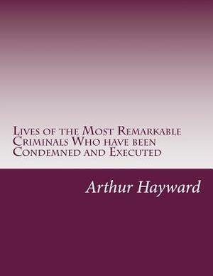 Lives of the Most Remarkable Criminals Who have been Condemned and Executed by Arthur L. Hayward