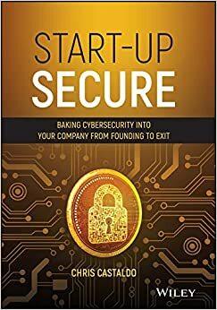 Start-Up Secure: Baking Cybersecurity into Your Company from Founding to Exit by Chris Castaldo