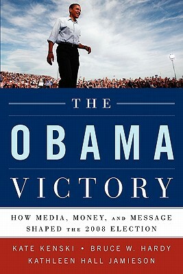 The Obama Victory: How Media, Money, and Message Shaped the 2008 Election by Bruce W. Hardy, Kate Kenski, Kathleen Hall Jamieson