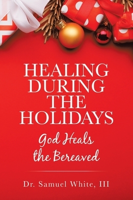 Healing During the Holidays: God Heals the Bereaved by Samuel White