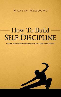 How to Build Self-Discipline: Resist Temptations and Reach Your Long-Term Goals by Martin Meadows