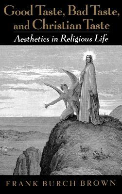 Good Taste, Bad Taste, and Christian Taste: Aesthetics in Religious Life by Frank Burch Brown