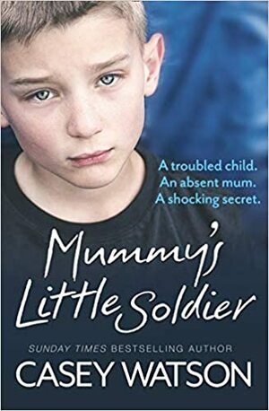 Mummy's Little Soldier: A troubled child. An absent mum. A shocking secret. by Casey Watson