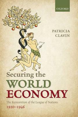Securing the World Economy: The Reinvention of the League of Nations, 1920-1946 by Patricia Clavin