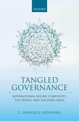 Tangled Governance: International Regime Complexity, the Troika, and the Euro Crisis by C. Randall Henning