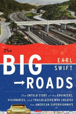 The Big Roads: The Untold Story of the Engineers, Visionaries, and Trailblazers Who Created the American Superhighways by Earl Swift