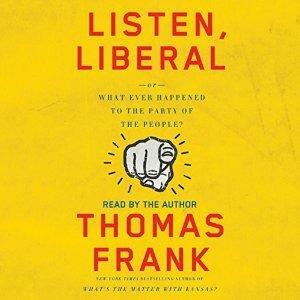 Listen, Liberal: Or, What Ever Happened to the Party of the People? by Thomas Frank