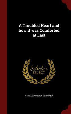 A Troubled Heart and How It Was Comforted at Last by Charles Warren Stoddard