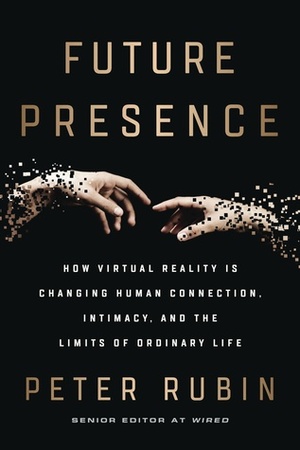 Future Presence: How Virtual Reality Is Changing Human Connection, Intimacy, and the Limits of Ordinary Life by Peter Rubin