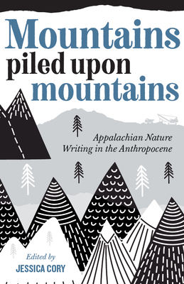 Mountains Piled Upon Mountains: Appalachian Nature Writing in the Anthropocene by 