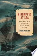 Kidnapped at Sea: The Civil War Voyage of David Henry White by Andrew Sillen