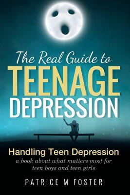 The Real Guide to Teenage Depression: Handling Teen Depression A book about what matters most for teen boys and teen girls by Patrice M. Foster