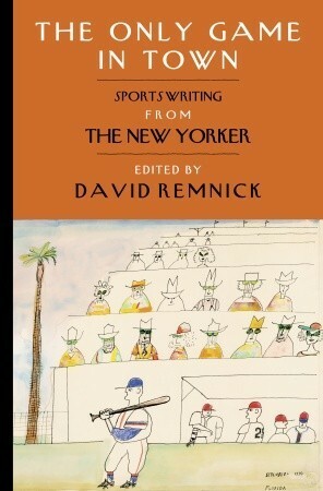 The Only Game in Town: Sportswriting from the New Yorker by David Remnick
