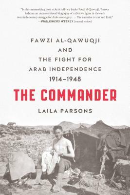 The Commander: Fawzi al-Qawuqji and the Fight for Arab Independence 1914-1948 by Laila Parsons