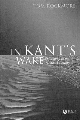 In Kant's Wake: Philosophy in the Twentieth Century by Tom Rockmore