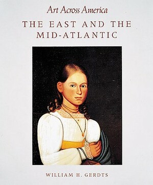 East and the Mid-Atlantic: Art Across America: Two Centuries of Regional Painting, 1710-1920 by William H. Gerdts