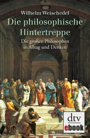 Die philosophische Hintertreppe: Die großen Philosophen in Alltag und Denken by Wilhelm Weischedel