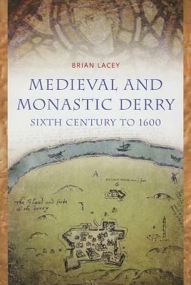 Medieval and Monastic Derry: Sixth Century to 1600 by Brian Lacey