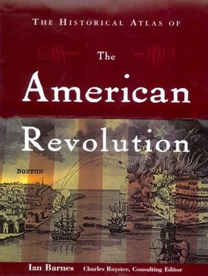 The Historical Atlas of the American Revolution by Ian Barnes, Charles Royster