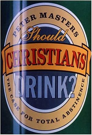 Should Christians Drink?: The Case for Total Abstinence by Peter Masters