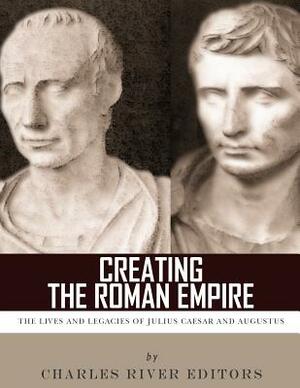 Creating the Roman Empire: The Lives and Legacies of Julius Caesar and Augustus by Charles River Editors