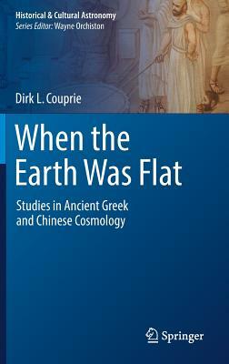 When the Earth Was Flat: Studies in Ancient Greek and Chinese Cosmology by Dirk L. Couprie